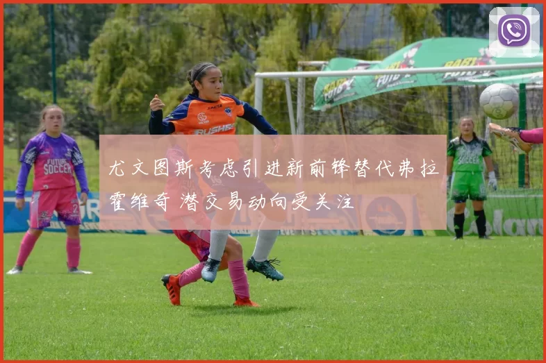 尤文图斯考虑引进新前锋替代弗拉霍维奇 潜交易动向受关注