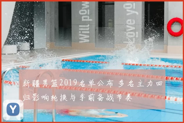 新疆男篮2019名单公布 多名主力回归影响轮换与季前备战节奏