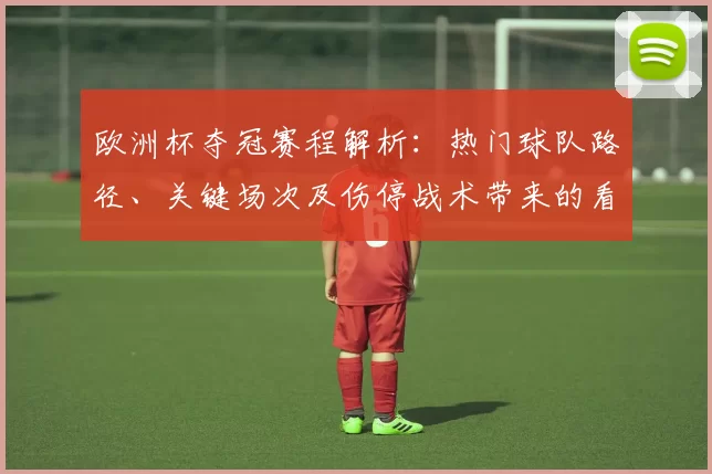 欧洲杯夺冠赛程解析:热门球队路径、关键场次及伤停战术带来的看点