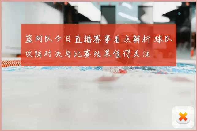 篮网队今日直播赛事看点解析 球队攻防对决与比赛结果值得关注
